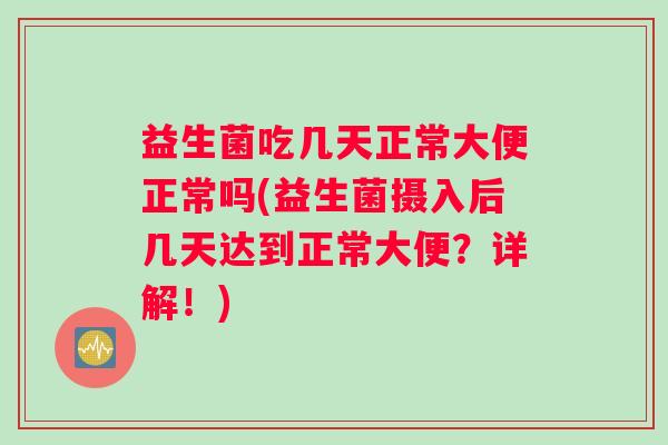 益生菌吃几天正常大便正常吗(益生菌摄入后几天达到正常大便？详解！)