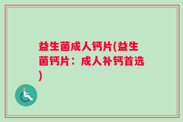 益生菌成人钙片(益生菌钙片：成人补钙首选)