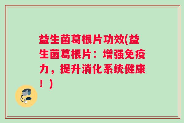 益生菌葛根片功效(益生菌葛根片：增强免疫力，提升消化系统健康！)