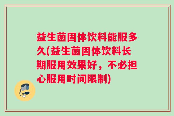 益生菌固体饮料能服多久(益生菌固体饮料长期服用效果好，不必担心服用时间限制)