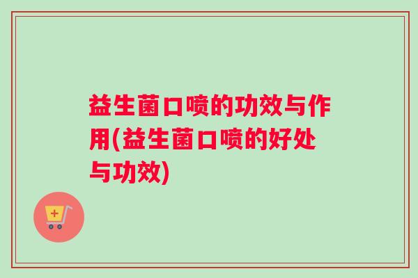 益生菌口喷的功效与作用(益生菌口喷的好处与功效)