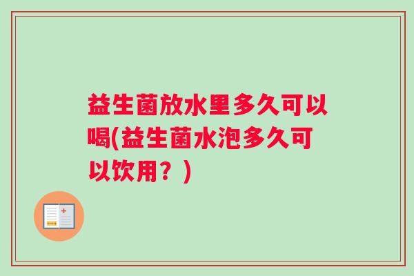 益生菌放水里多久可以喝(益生菌水泡多久可以饮用？)
