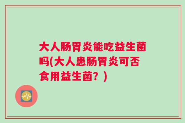 大人肠胃炎能吃益生菌吗(大人患肠胃炎可否食用益生菌？)