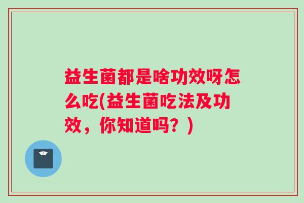 益生菌都是啥功效呀怎么吃(益生菌吃法及功效，你知道吗？)