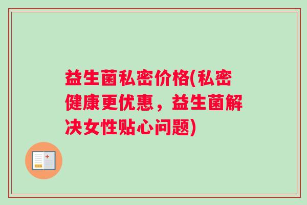 益生菌私密价格(私密健康更优惠，益生菌解决女性贴心问题)