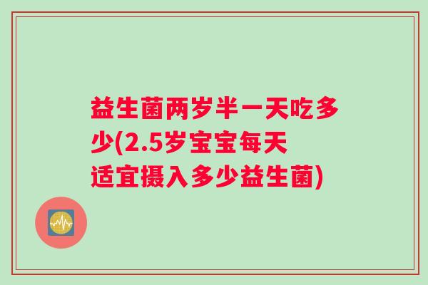益生菌两岁半一天吃多少(2.5岁宝宝每天适宜摄入多少益生菌)