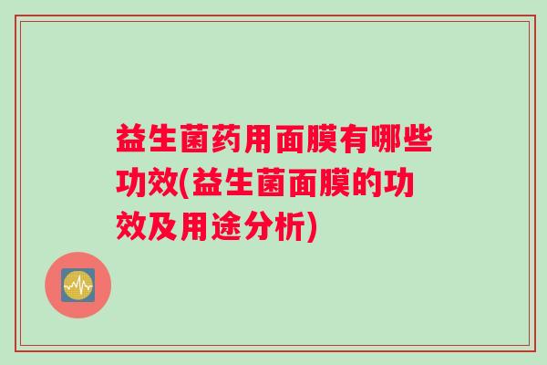 益生菌药用面膜有哪些功效(益生菌面膜的功效及用途分析)