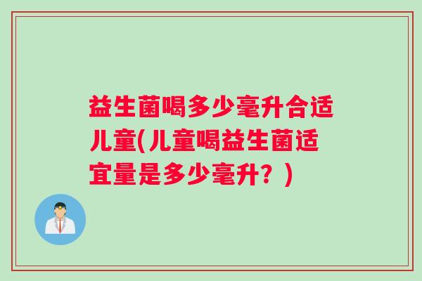 益生菌喝多少毫升合适儿童(儿童喝益生菌适宜量是多少毫升？)