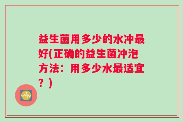益生菌用多少的水冲最好(正确的益生菌冲泡方法：用多少水最适宜？)