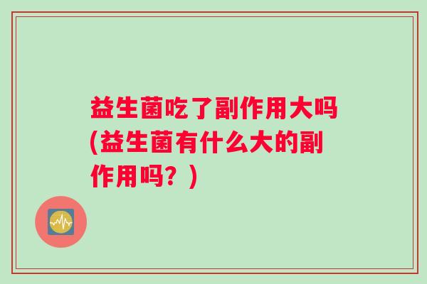 益生菌吃了副作用大吗(益生菌有什么大的副作用吗？)