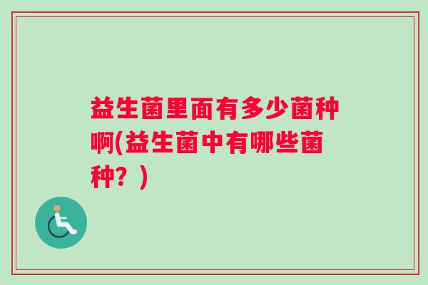 益生菌里面有多少菌种啊(益生菌中有哪些菌种？)