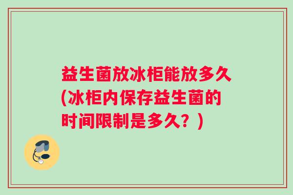 益生菌放冰柜能放多久(冰柜内保存益生菌的时间限制是多久？)