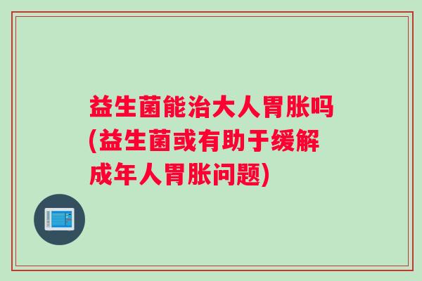 益生菌能治大人胃胀吗(益生菌或有助于缓解成年人胃胀问题)