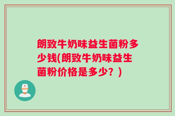 朗致牛奶味益生菌粉多少钱(朗致牛奶味益生菌粉价格是多少？)