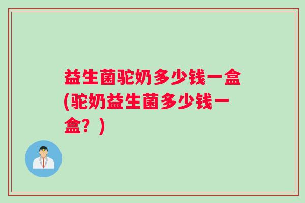 益生菌驼奶多少钱一盒(驼奶益生菌多少钱一盒？)