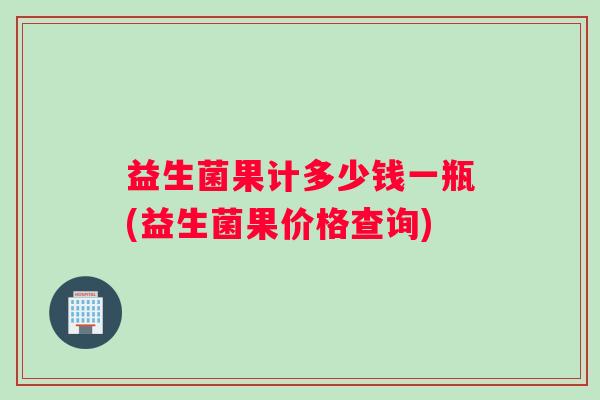 益生菌果计多少钱一瓶(益生菌果价格查询)