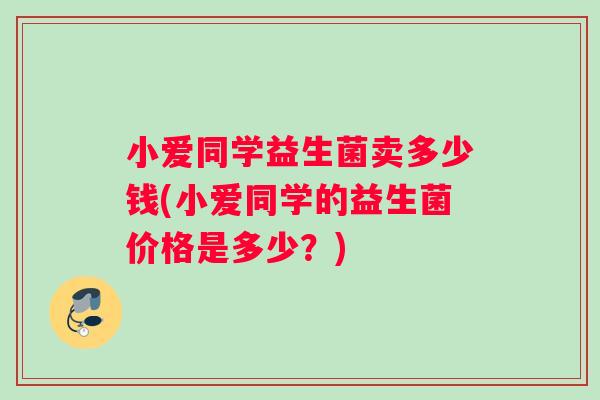 小爱同学益生菌卖多少钱(小爱同学的益生菌价格是多少？)