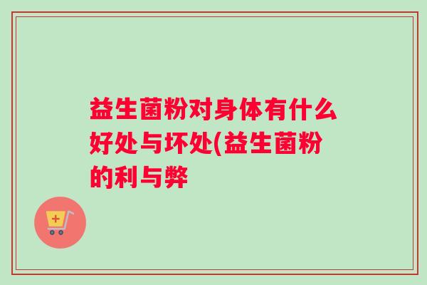 益生菌粉对身体有什么好处与坏处(益生菌粉的利与弊