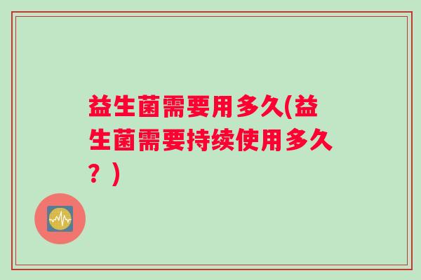 益生菌需要用多久(益生菌需要持续使用多久？)
