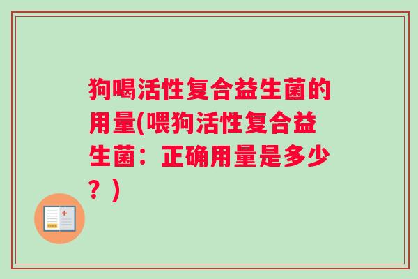 狗喝活性复合益生菌的用量(喂狗活性复合益生菌：正确用量是多少？)