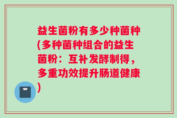 益生菌粉有多少种菌种(多种菌种组合的益生菌粉：互补发酵制得，多重功效提升肠道健康)