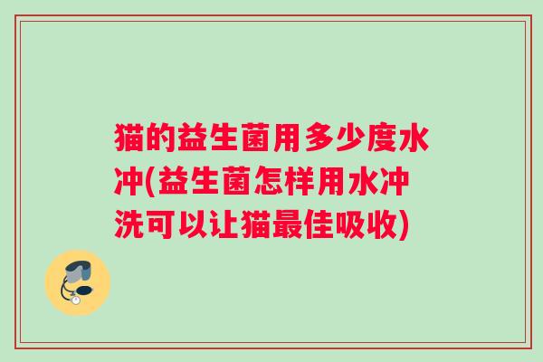 猫的益生菌用多少度水冲(益生菌怎样用水冲洗可以让猫最佳吸收)