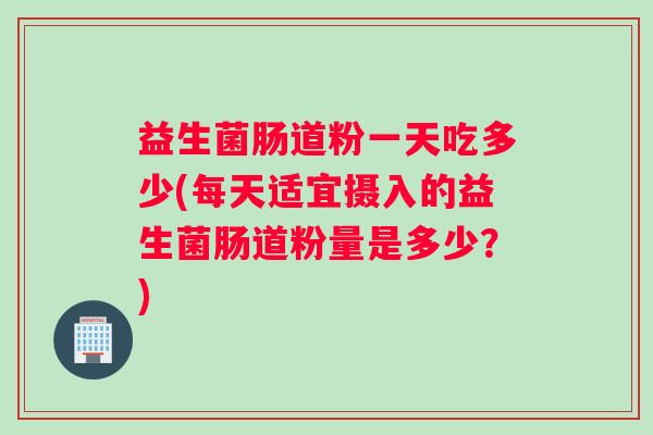 益生菌肠道粉一天吃多少(每天适宜摄入的益生菌肠道粉量是多少？)