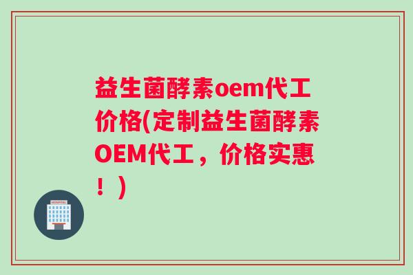 益生菌酵素oem代工价格(定制益生菌酵素OEM代工，价格实惠！)