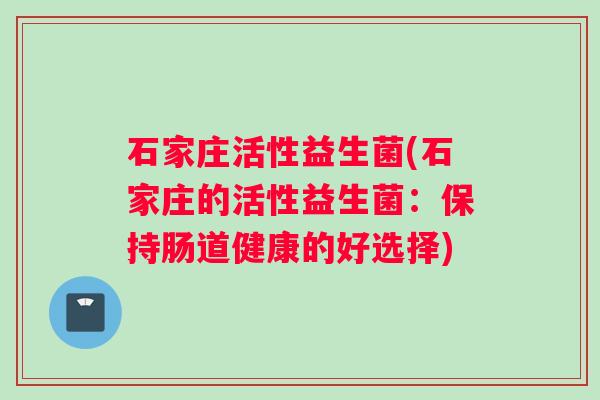 石家庄活性益生菌(石家庄的活性益生菌：保持肠道健康的好选择)