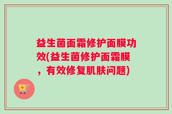 益生菌面霜修护面膜功效(益生菌修护面霜膜，有效修复肌肤问题)
