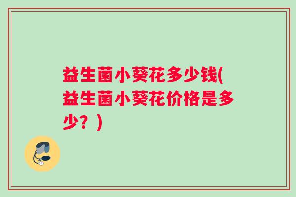 益生菌小葵花多少钱(益生菌小葵花价格是多少？)