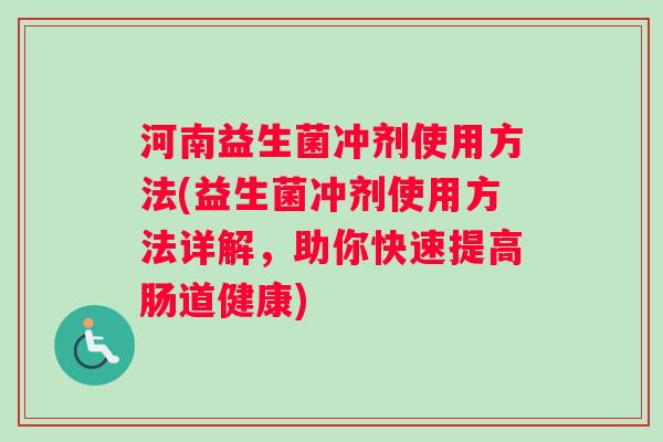河南益生菌冲剂使用方法(益生菌冲剂使用方法详解，助你快速提高肠道健康)