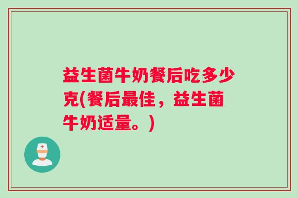 益生菌牛奶餐后吃多少克(餐后最佳，益生菌牛奶适量。)