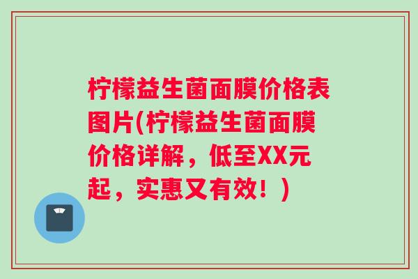 柠檬益生菌面膜价格表图片(柠檬益生菌面膜价格详解，低至XX元起，实惠又有效！)