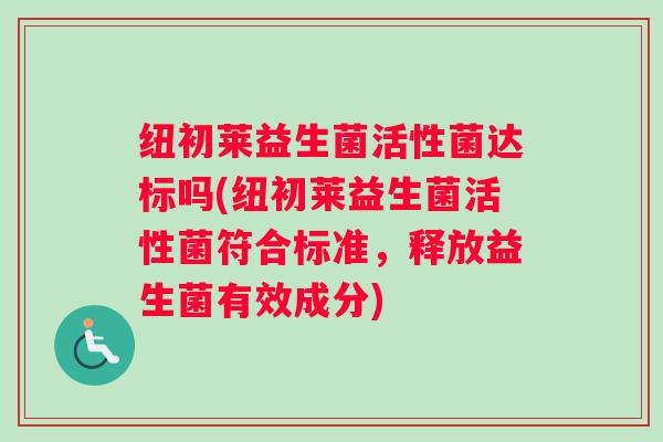 纽初莱益生菌活性菌达标吗(纽初莱益生菌活性菌符合标准，释放益生菌有效成分)