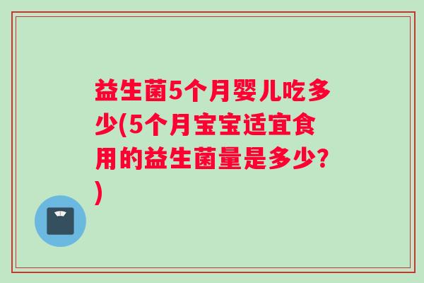 益生菌5个月婴儿吃多少(5个月宝宝适宜食用的益生菌量是多少？)