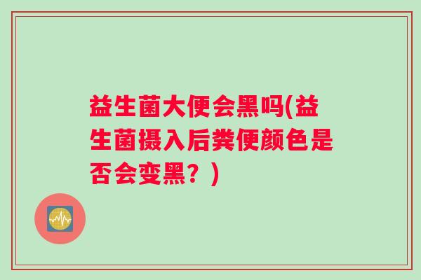 益生菌大便会黑吗(益生菌摄入后粪便颜色是否会变黑？)
