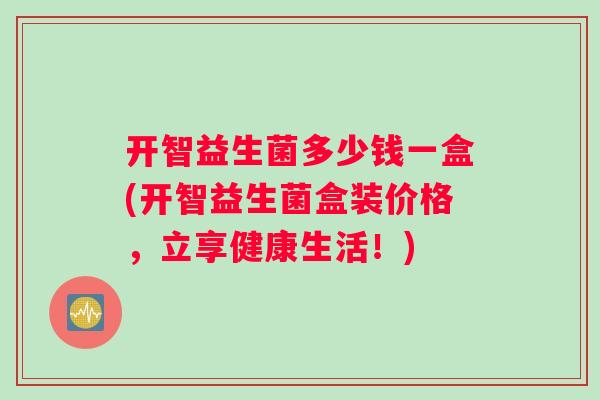 开智益生菌多少钱一盒(开智益生菌盒装价格，立享健康生活！)