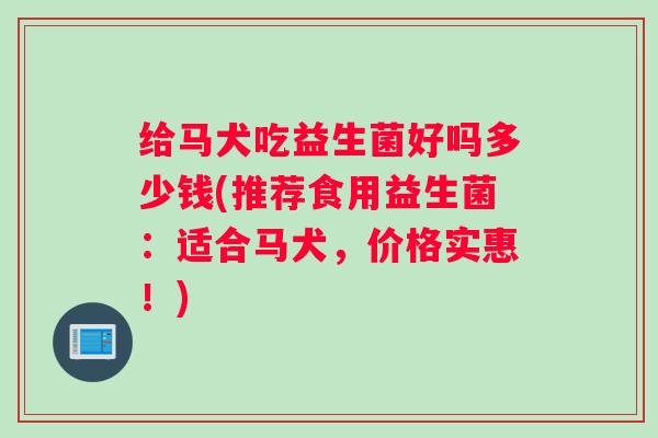 给马犬吃益生菌好吗多少钱(推荐食用益生菌：适合马犬，价格实惠！)