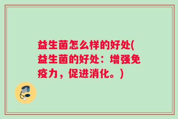 益生菌怎么样的好处(益生菌的好处：增强免疫力，促进消化。)