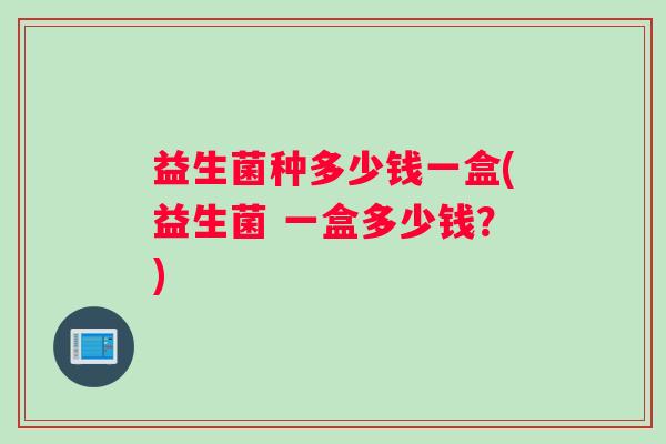 益生菌种多少钱一盒(益生菌 一盒多少钱？)
