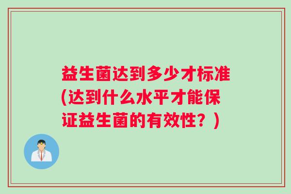益生菌达到多少才标准(达到什么水平才能保证益生菌的有效性？)