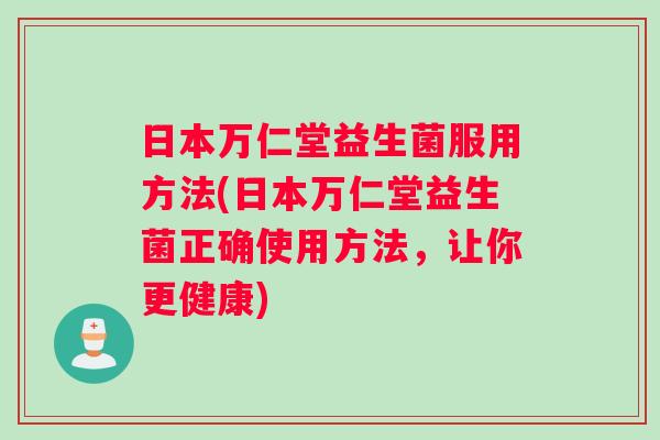 日本万仁堂益生菌服用方法(日本万仁堂益生菌正确使用方法，让你更健康)