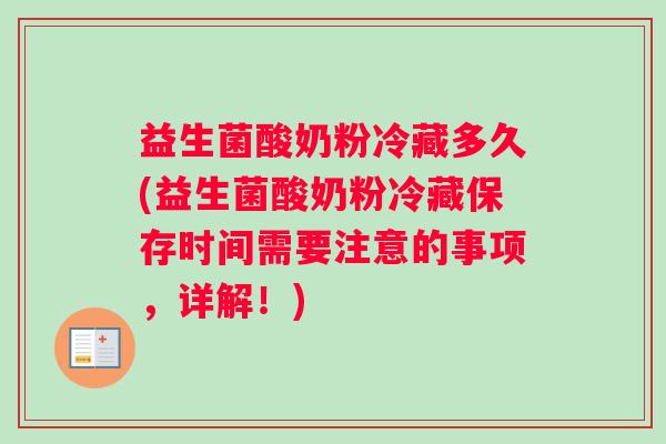 益生菌酸奶粉冷藏多久(益生菌酸奶粉冷藏保存时间需要注意的事项，详解！)
