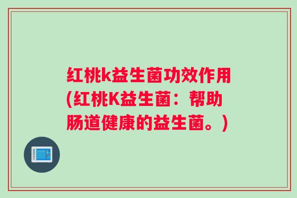 红桃k益生菌功效作用(红桃K益生菌:帮助肠道健康的益生菌。) 红桃k益生菌功效作用(红桃K益生菌:帮助肠道健康的益生菌。)