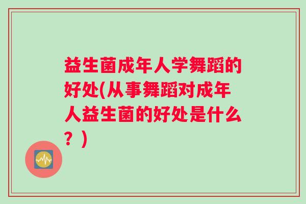 益生菌成年人学舞蹈的好处(从事舞蹈对成年人益生菌的好处是什么？)
