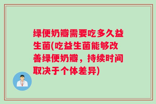 绿便奶瓣需要吃多久益生菌(吃益生菌能够改善绿便奶瓣，持续时间取决于个体差异)