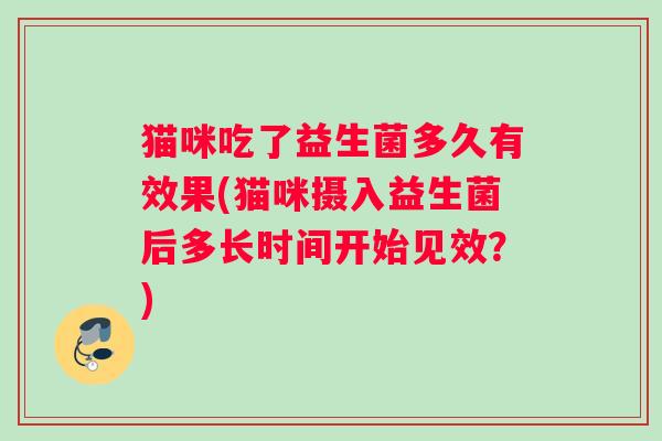 猫咪吃了益生菌多久有效果(猫咪摄入益生菌后多长时间开始见效？)