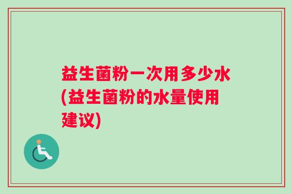 益生菌粉一次用多少水(益生菌粉的水量使用建议)