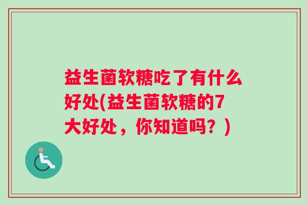 益生菌软糖吃了有什么好处(益生菌软糖的7大好处，你知道吗？)
